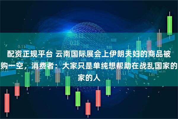 配资正规平台 云南国际展会上伊朗夫妇的商品被抢购一空，消费者：大家只是单纯想帮助在战乱国家的人
