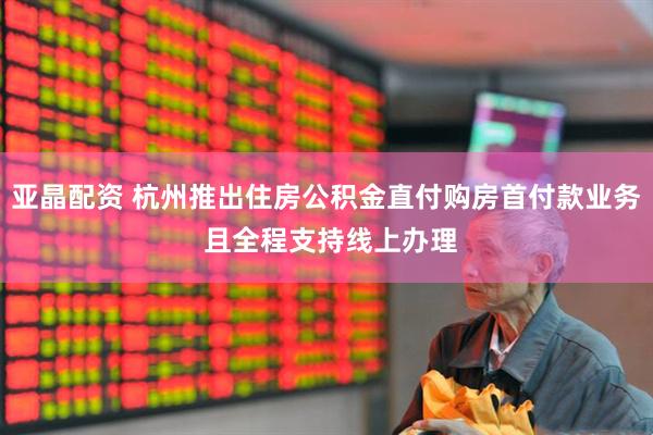 亚晶配资 杭州推出住房公积金直付购房首付款业务 且全程支持线上办理
