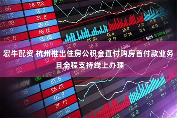 宏牛配资 杭州推出住房公积金直付购房首付款业务 且全程支持线上办理