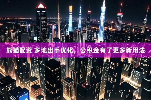 熊猫配资 多地出手优化，公积金有了更多新用法