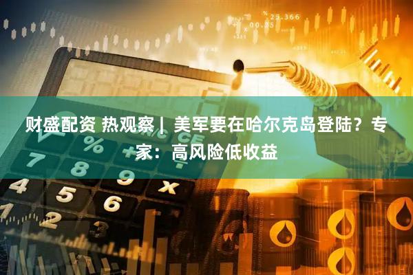 财盛配资 热观察 |  美军要在哈尔克岛登陆？专家：高风险低收益