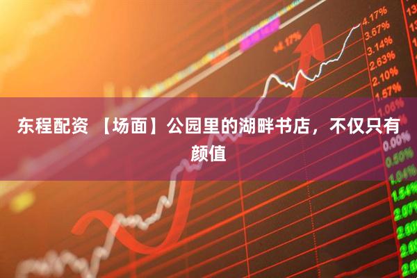东程配资 【场面】公园里的湖畔书店，不仅只有颜值