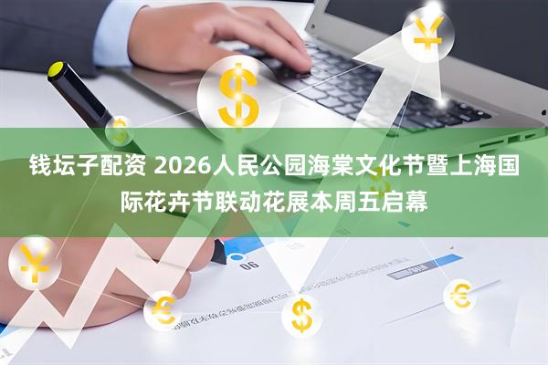 钱坛子配资 2026人民公园海棠文化节暨上海国际花卉节联动花展本周五启幕