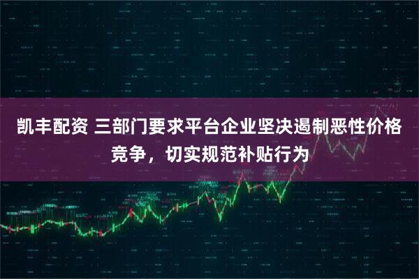 凯丰配资 三部门要求平台企业坚决遏制恶性价格竞争，切实规范补贴行为