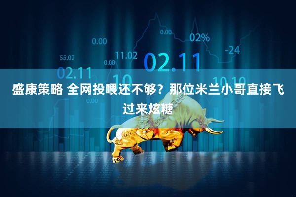 盛康策略 全网投喂还不够？那位米兰小哥直接飞过来炫糖